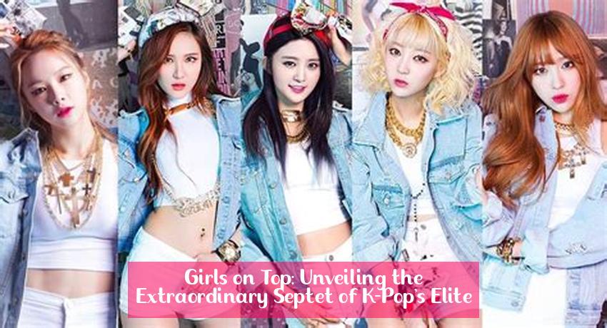 Girls on Top: Unveiling the Extraordinary Septet of K-Pop's Elite