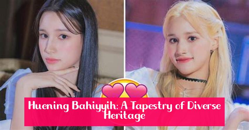 Huening Bahiyyih: A Tapestry of Diverse Heritage