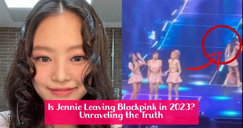 Is Jennie Leaving Blackpink in 2023? Unraveling the Truth
