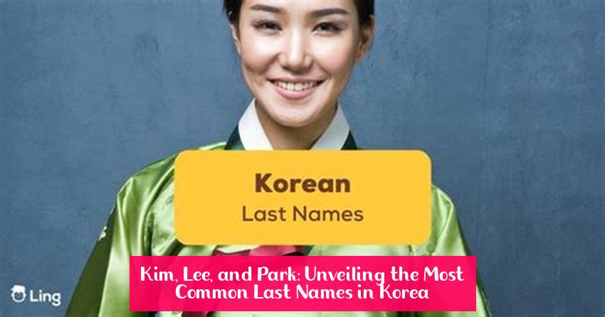 Kim, Lee, and Park: Unveiling the Most Common Last Names in Korea