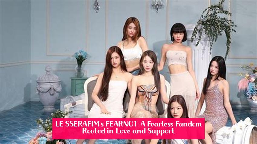 LE SSERAFIM's FEARNOT: A Fearless Fandom Rooted in Love and Support