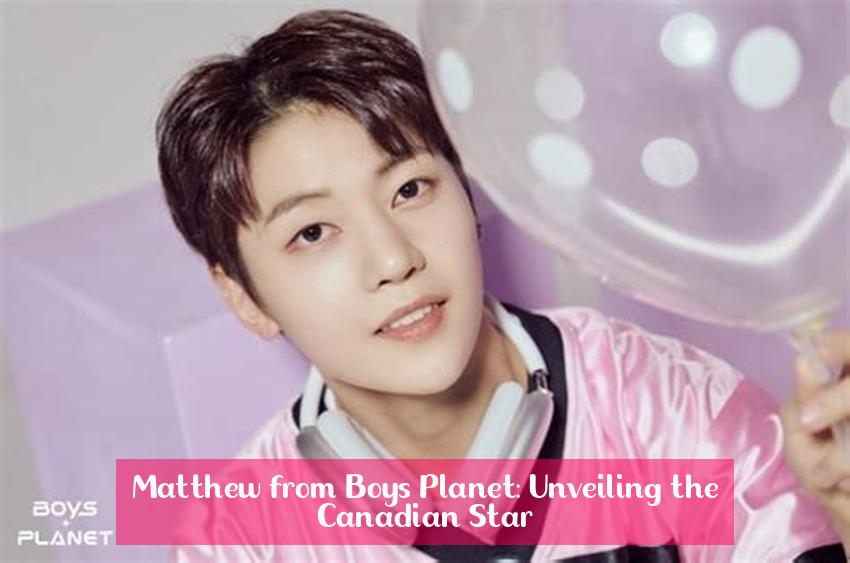 Matthew from Boys Planet: Unveiling the Canadian Star