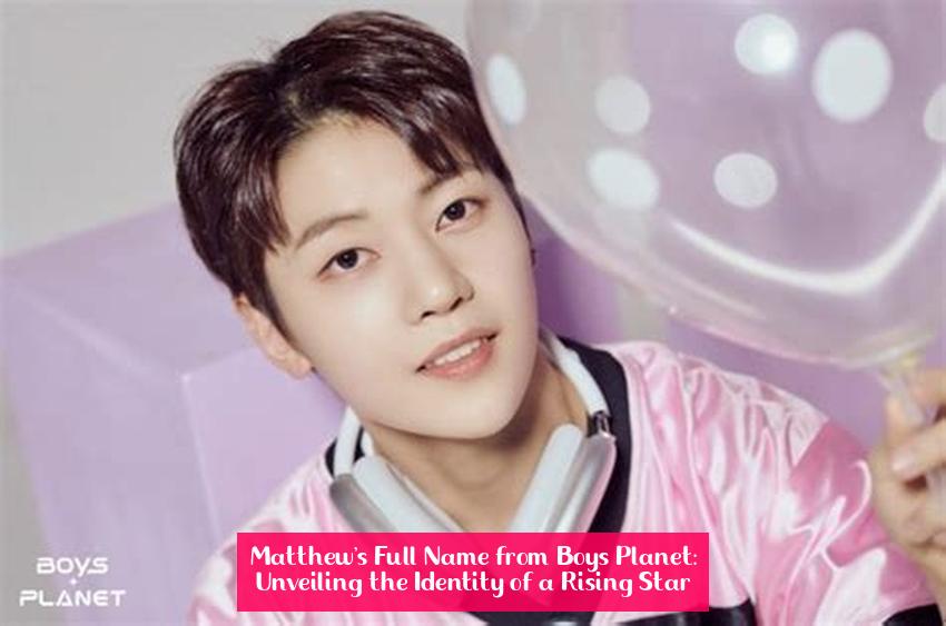  Matthew's Full Name from Boys Planet: Unveiling the Identity of a Rising Star 