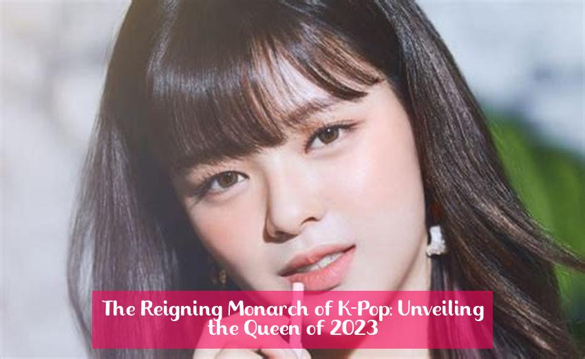 The Reigning Monarch of K-Pop: Unveiling the Queen of 2023
