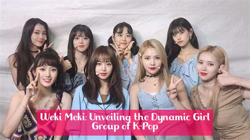 Weki Meki: Unveiling the Dynamic Girl Group of K-Pop